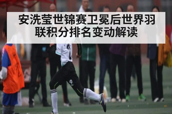 安洗莹世锦赛卫冕后世界羽联积分排名变动解读