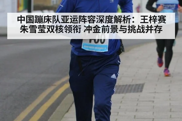 中国蹦床队亚运阵容深度解析：王梓赛朱雪莹双核领衔 冲金前景与挑战并存