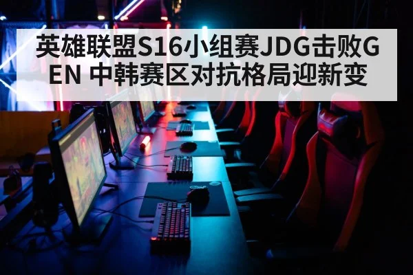 英雄联盟S16小组赛JDG击败GEN 中韩赛区对抗格局迎新变