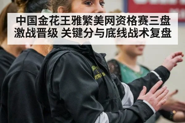 中国金花王雅繁美网资格赛三盘激战晋级 关键分与底线战术复盘