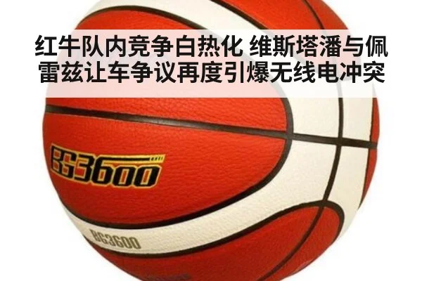 红牛队内竞争白热化 维斯塔潘与佩雷兹让车争议再度引爆无线电冲突